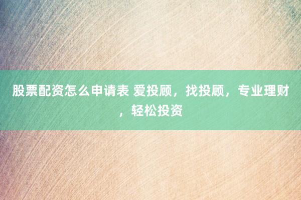 股票配资怎么申请表 爱投顾，找投顾，专业理财，轻松投资