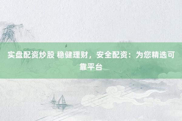 实盘配资炒股 稳健理财，安全配资：为您精选可靠平台