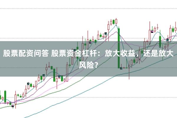 股票配资问答 股票资金杠杆：放大收益，还是放大风险？