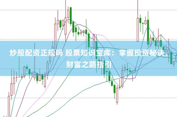 炒股配资正规吗 股票知识宝库：掌握投资秘诀，财富之路指引