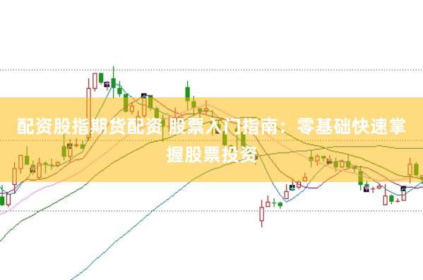 配资股指期货配资 股票入门指南：零基础快速掌握股票投资