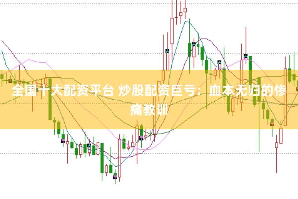 全国十大配资平台 炒股配资巨亏：血本无归的惨痛教训