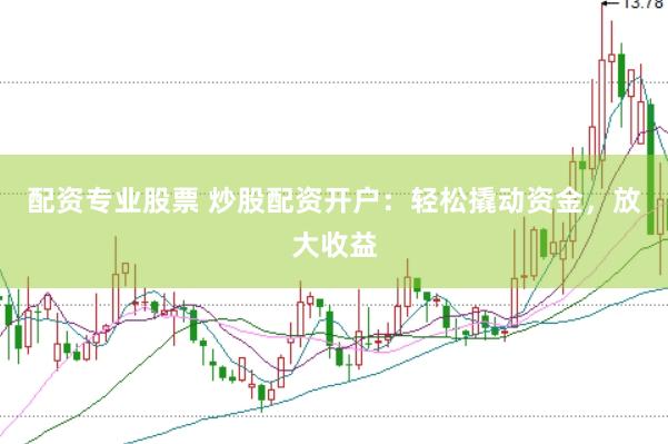 配资专业股票 炒股配资开户：轻松撬动资金，放大收益