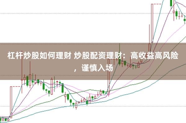 杠杆炒股如何理财 炒股配资理财：高收益高风险，谨慎入场