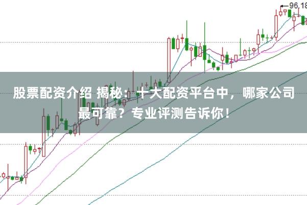 股票配资介绍 揭秘：十大配资平台中，哪家公司最可靠？专业评测告诉你！