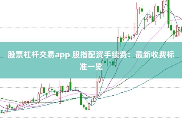 股票杠杆交易app 股指配资手续费：最新收费标准一览