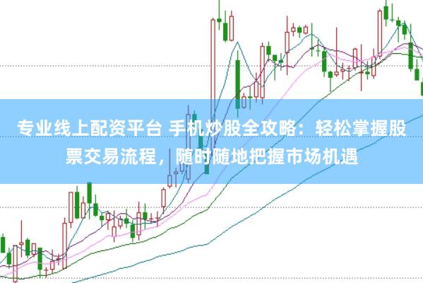 专业线上配资平台 手机炒股全攻略：轻松掌握股票交易流程，随时随地把握市场机遇