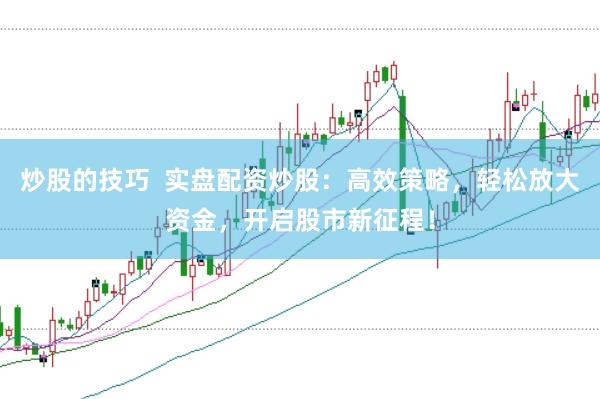 炒股的技巧  实盘配资炒股：高效策略，轻松放大资金，开启股市新征程！