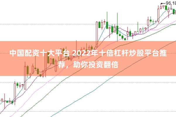 中国配资十大平台 2022年十倍杠杆炒股平台推荐，助你投资翻倍