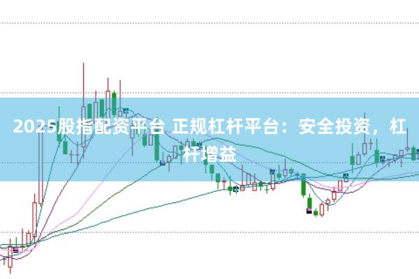 2025股指配资平台 正规杠杆平台：安全投资，杠杆增益