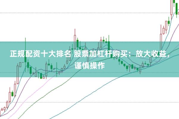 正规配资十大排名 股票加杠杆购买：放大收益，谨慎操作