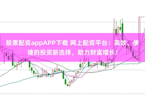 股票配资appAPP下载 网上配资平台：高效、便捷的投资新选择，助力财富增长！