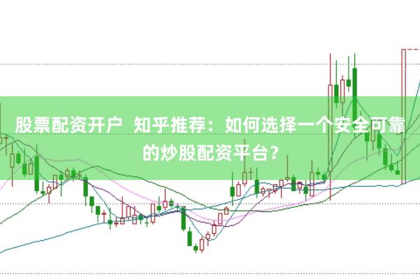 股票配资开户  知乎推荐：如何选择一个安全可靠的炒股配资平台？