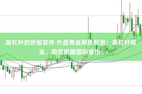 加杠杆的炒股软件 外盘黄金期货配资：高杠杆掘金，助您把握国际金市！