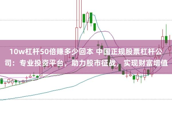 10w杠杆50倍赚多少回本 中国正规股票杠杆公司：专业投资平台，助力股市征战，实现财富增值