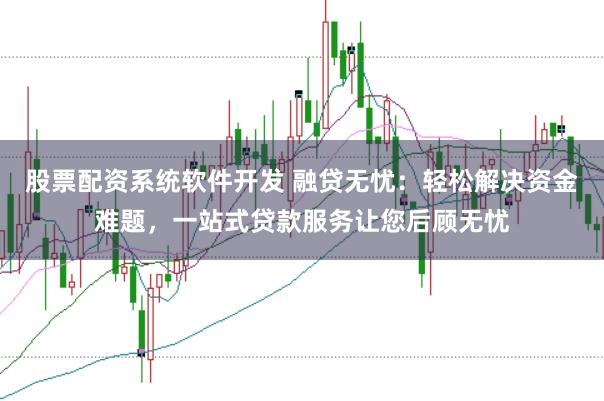 股票配资系统软件开发 融贷无忧：轻松解决资金难题，一站式贷款服务让您后顾无忧