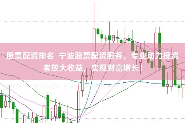 股票配资排名  宁波股票配资服务，专业助力投资者放大收益，实现财富增长！