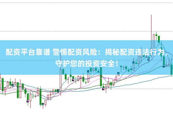 配资平台靠谱 警惕配资风险：揭秘配资违法行为，守护您的投资安全！