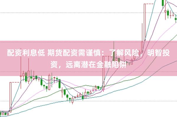 配资利息低 期货配资需谨慎：了解风险，明智投资，远离潜在金融陷阱