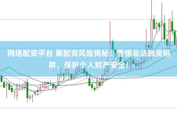 网络配资平台 黑配资风险揭秘：警惕非法融资陷阱，保护个人财产安全！