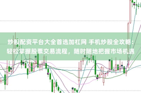 炒股配资平台大全首选加杠网 手机炒股全攻略：轻松掌握股票交易流程，随时随地把握市场机遇