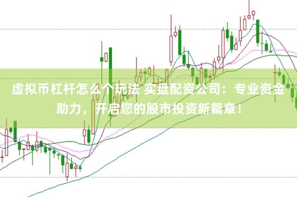 虚拟币杠杆怎么个玩法 实盘配资公司：专业资金助力，开启您的股市投资新篇章！