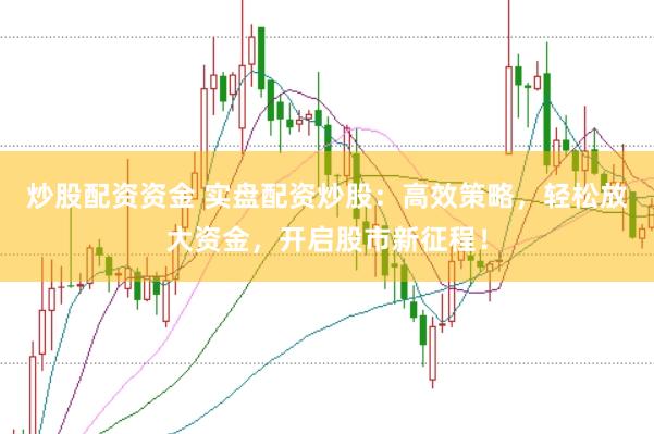 炒股配资资金 实盘配资炒股：高效策略，轻松放大资金，开启股市新征程！