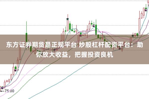 东方证券期货是正规平台 炒股杠杆配资平台：助你放大收益，把握投资良机