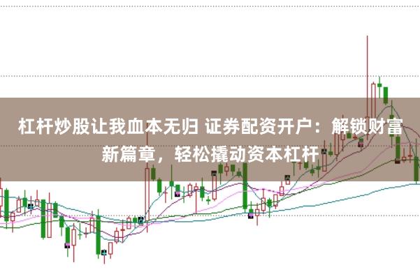 杠杆炒股让我血本无归 证券配资开户：解锁财富新篇章，轻松撬动资本杠杆