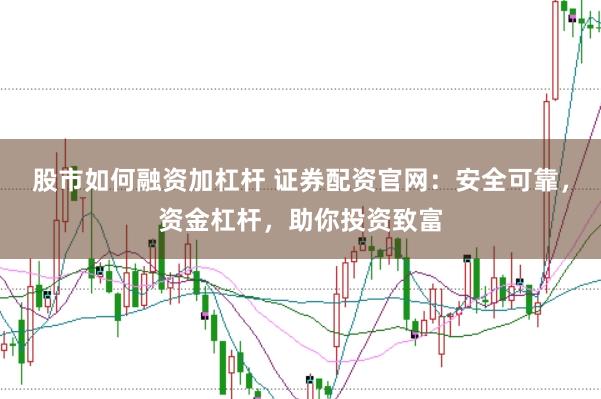 股市如何融资加杠杆 证券配资官网：安全可靠，资金杠杆，助你投资致富