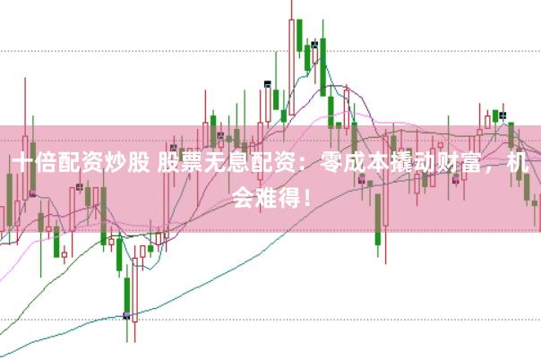 十倍配资炒股 股票无息配资：零成本撬动财富，机会难得！