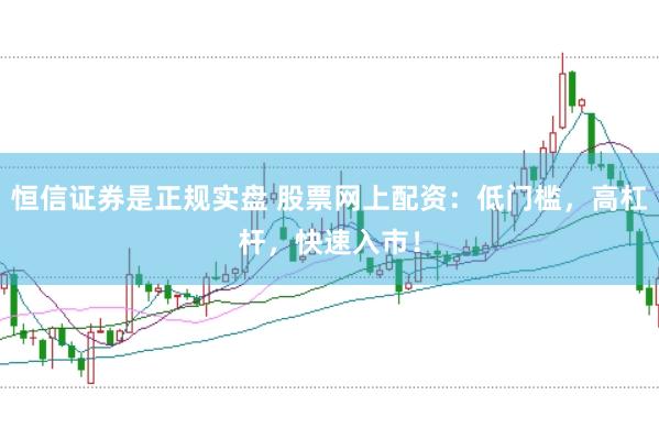 恒信证券是正规实盘 股票网上配资：低门槛，高杠杆，快速入市！