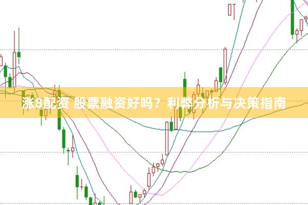 涨8配资 股票融资好吗？利弊分析与决策指南