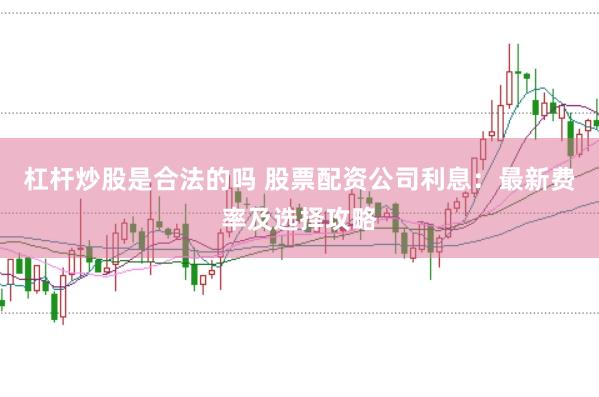 杠杆炒股是合法的吗 股票配资公司利息：最新费率及选择攻略