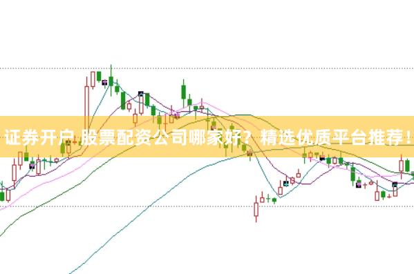 证券开户 股票配资公司哪家好？精选优质平台推荐！