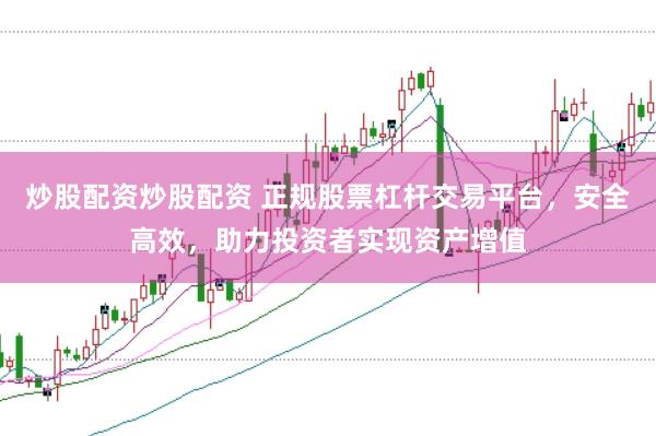 炒股配资炒股配资 正规股票杠杆交易平台，安全高效，助力投资者实现资产增值
