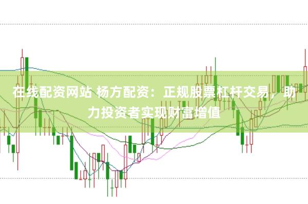 在线配资网站 杨方配资：正规股票杠杆交易，助力投资者实现财富增值