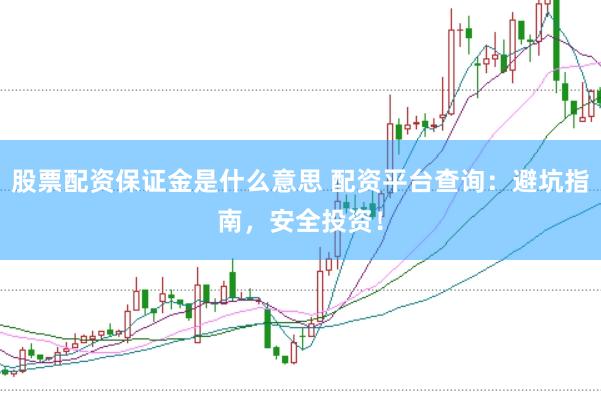 股票配资保证金是什么意思 配资平台查询：避坑指南，安全投资！