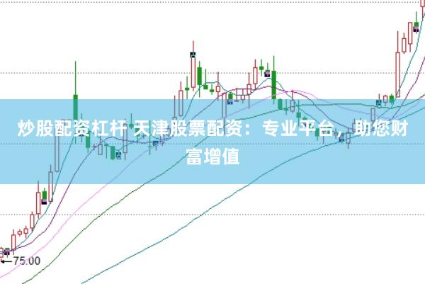炒股配资杠杆 天津股票配资：专业平台，助您财富增值