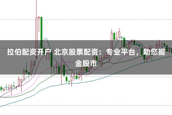 拉伯配资开户 北京股票配资：专业平台，助您掘金股市