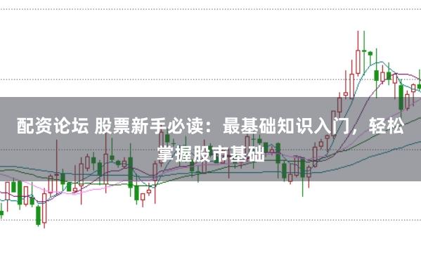 配资论坛 股票新手必读：最基础知识入门，轻松掌握股市基础