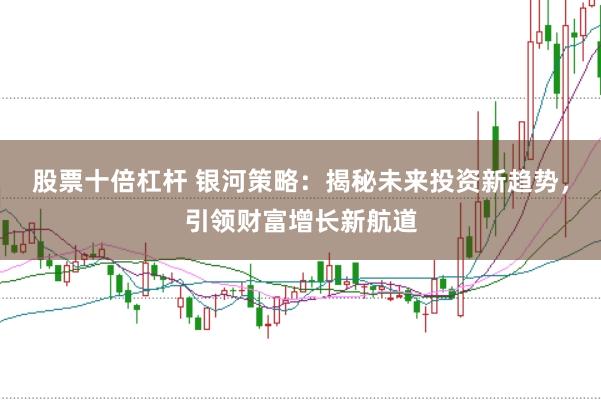 股票十倍杠杆 银河策略：揭秘未来投资新趋势，引领财富增长新航道