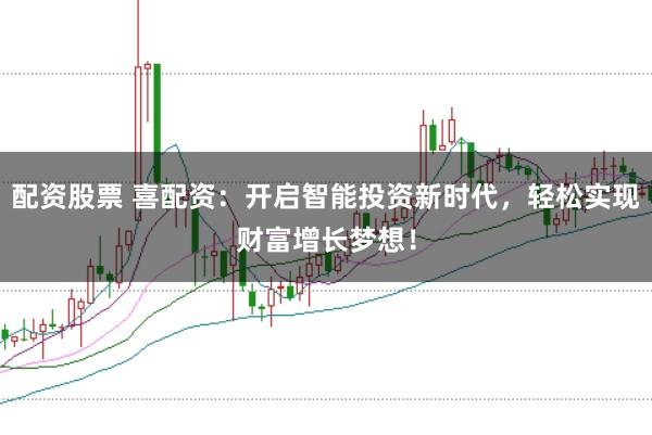 配资股票 喜配资：开启智能投资新时代，轻松实现财富增长梦想！