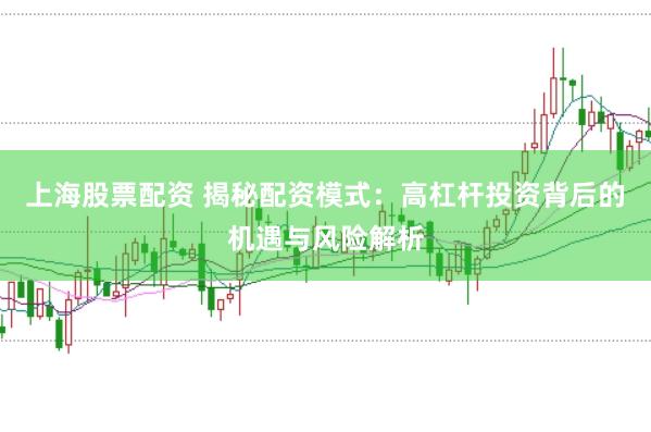 上海股票配资 揭秘配资模式：高杠杆投资背后的机遇与风险解析