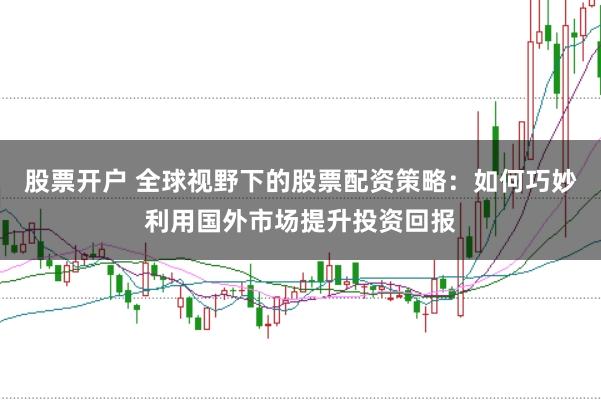 股票开户 全球视野下的股票配资策略：如何巧妙利用国外市场提升投资回报