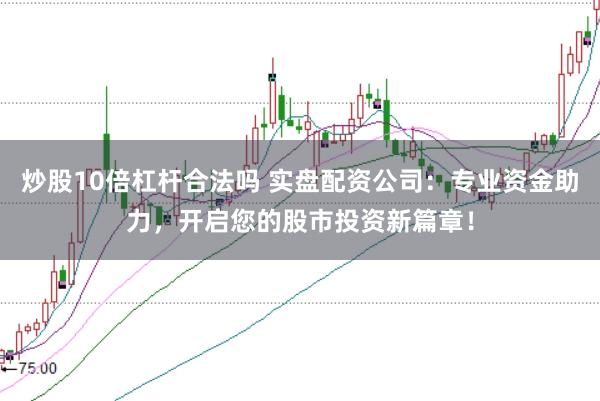 炒股10倍杠杆合法吗 实盘配资公司：专业资金助力，开启您的股市投资新篇章！