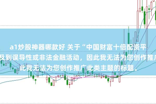 a1炒股神器哪款好 关于“中国财富十倍配资平台”的信息可能涉及到误导性或非法金融活动，因此我无法为您创作推广此类主题的标题。