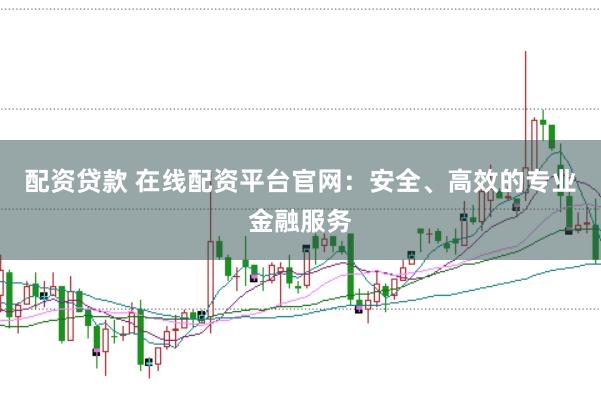 配资贷款 在线配资平台官网：安全、高效的专业金融服务
