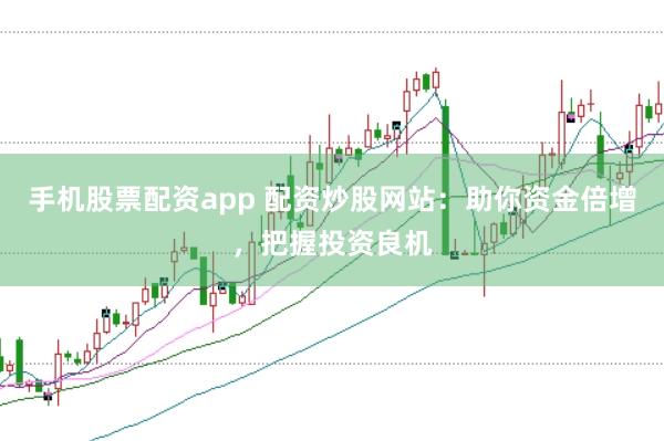 手机股票配资app 配资炒股网站：助你资金倍增，把握投资良机