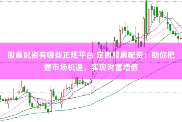 股票配资有哪些正规平台 定西股票配资：助你把握市场机遇，实现财富增值